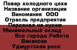 Повар холодного цеха › Название организации ­ Виномания, ООО › Отрасль предприятия ­ Персонал на кухню › Минимальный оклад ­ 40 000 - Все города Работа » Вакансии   . Удмуртская респ.,Глазов г.